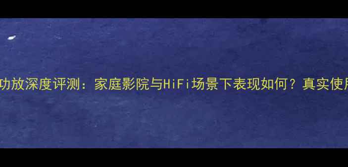 图片 歌剧世家功放深度评测：家庭影院与HiFi场景下表现如何？真实使用体验大2