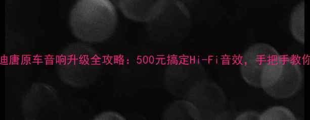 图片 比亚迪唐原车音响升级全攻略：500元搞定Hi-Fi音效，手把手教你避坑
