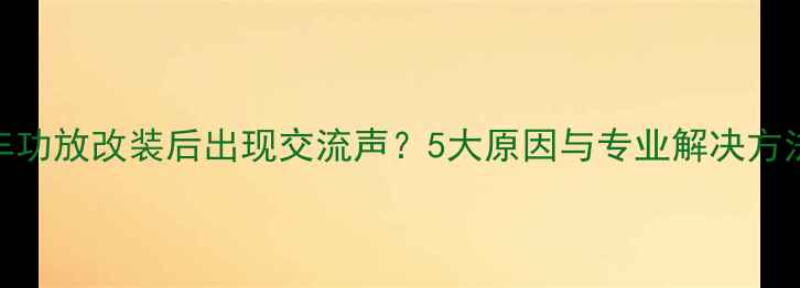 图片 汽车功放改装后出现交流声？5大原因与专业解决方法全
