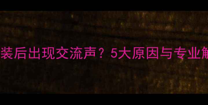 图片 汽车功放改装后出现交流声？5大原因与专业解决方法全1