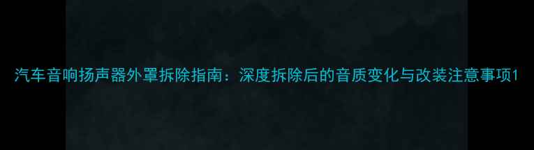 图片 汽车音响扬声器外罩拆除指南：深度拆除后的音质变化与改装注意事项1