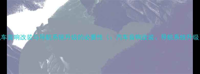 图片 汽车音响改装与导航系统升级的必要性（：汽车音响改装、导航系统升级）