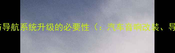 图片 汽车音响改装与导航系统升级的必要性（：汽车音响改装、导航系统升级）1