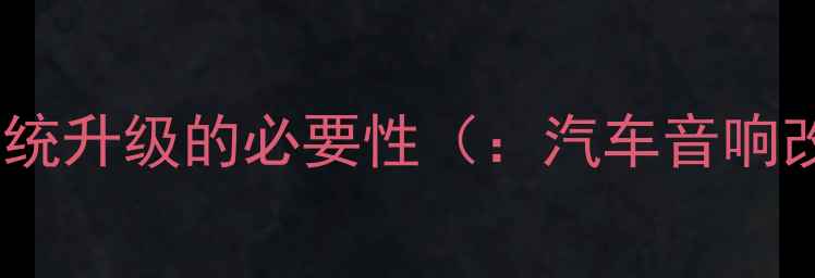 图片 汽车音响改装与导航系统升级的必要性（：汽车音响改装、导航系统升级）2