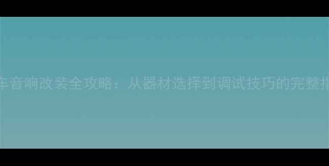 图片 汽车音响改装全攻略：从器材选择到调试技巧的完整指南