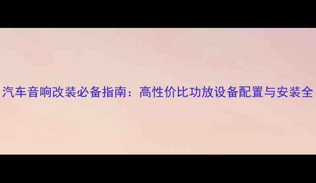 图片 汽车音响改装必备指南：高性价比功放设备配置与安装全