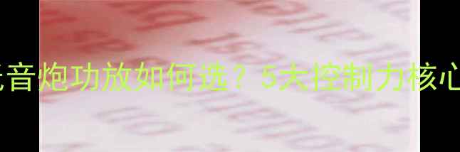 图片 汽车音响改装必看低音炮功放如何选？5大控制力核心指标+实测避坑指南