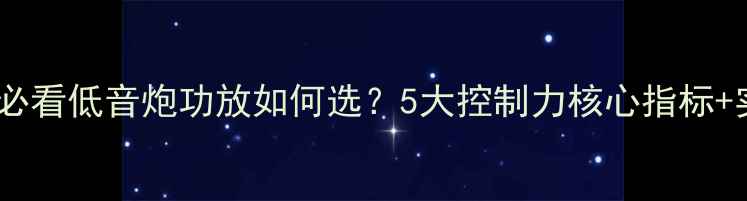 图片 汽车音响改装必看低音炮功放如何选？5大控制力核心指标+实测避坑指南1