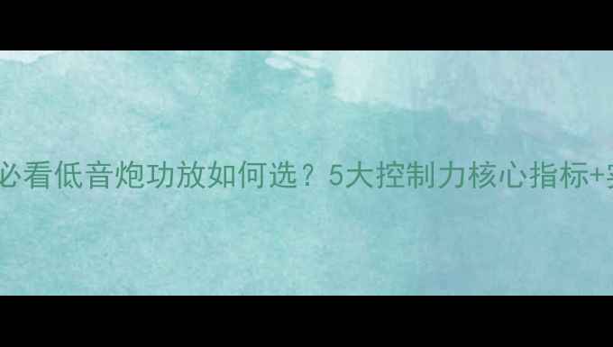图片 汽车音响改装必看低音炮功放如何选？5大控制力核心指标+实测避坑指南2