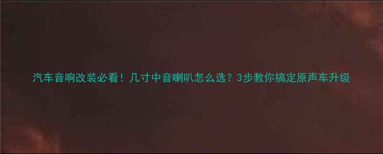 图片 汽车音响改装必看！几寸中音喇叭怎么选？3步教你搞定原声车升级