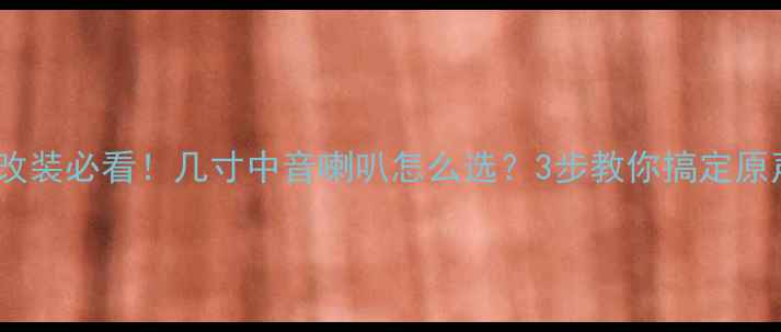 图片 汽车音响改装必看！几寸中音喇叭怎么选？3步教你搞定原声车升级1