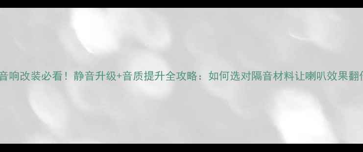 图片 汽车音响改装必看！静音升级+音质提升全攻略：如何选对隔音材料让喇叭效果翻倍？1