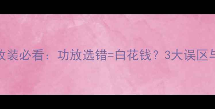 图片 汽车音响改装必看：功放选错=白花钱？3大误区与避坑指南