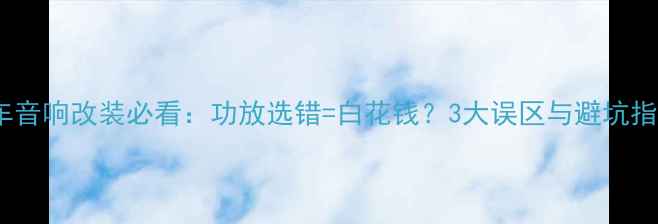图片 汽车音响改装必看：功放选错=白花钱？3大误区与避坑指南1