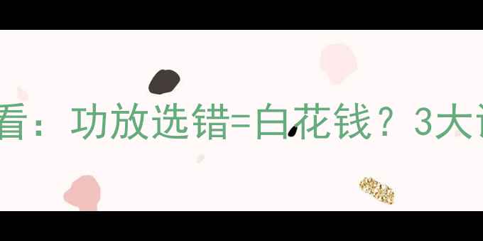 图片 汽车音响改装必看：功放选错=白花钱？3大误区与避坑指南2