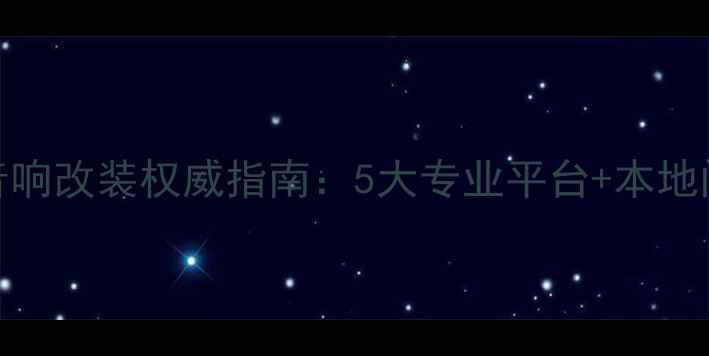 图片 汽车音响改装权威指南：5大专业平台+本地门店全