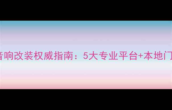图片 汽车音响改装权威指南：5大专业平台+本地门店全1