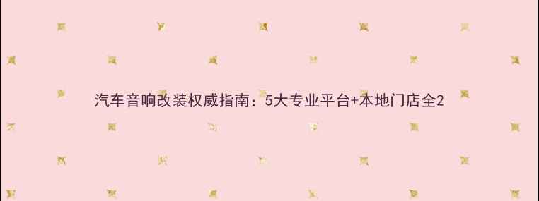 图片 汽车音响改装权威指南：5大专业平台+本地门店全2
