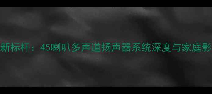 图片 沉浸式音效新标杆：45喇叭多声道扬声器系统深度与家庭影音解决方案