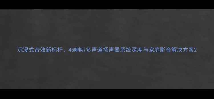 图片 沉浸式音效新标杆：45喇叭多声道扬声器系统深度与家庭影音解决方案2