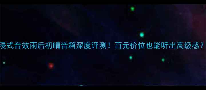 图片 沉浸式音效雨后初晴音箱深度评测！百元价位也能听出高级感？🎧