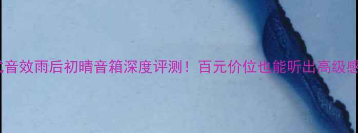 图片 沉浸式音效雨后初晴音箱深度评测！百元价位也能听出高级感？🎧1