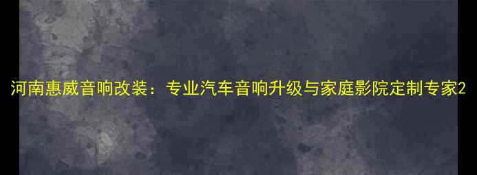 图片 河南惠威音响改装：专业汽车音响升级与家庭影院定制专家2