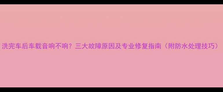 图片 洗完车后车载音响不响？三大故障原因及专业修复指南（附防水处理技巧）