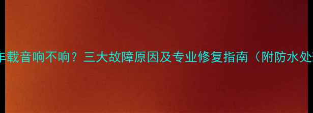 图片 洗完车后车载音响不响？三大故障原因及专业修复指南（附防水处理技巧）1