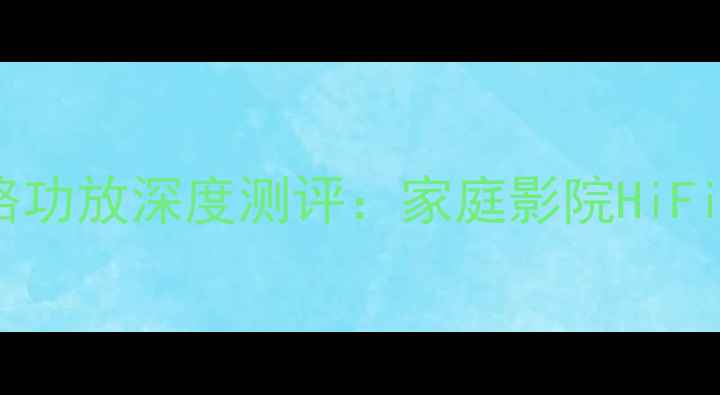 图片 洛克力量LX-300单路功放深度测评：家庭影院HiFi系统终极配置指南1