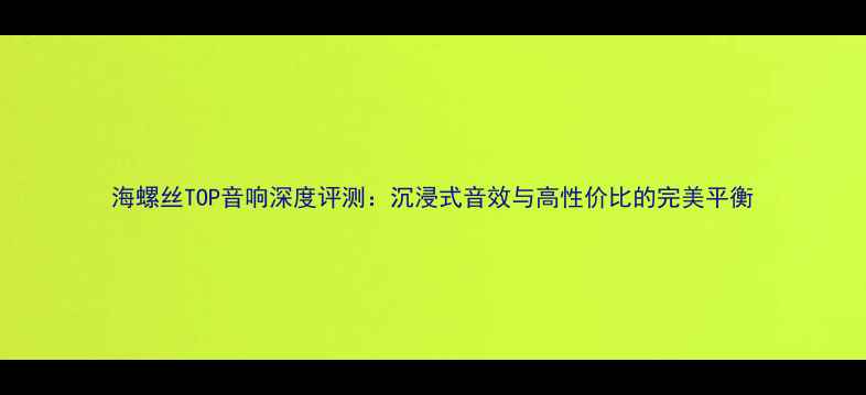 图片 海螺丝TOP音响深度评测：沉浸式音效与高性价比的完美平衡