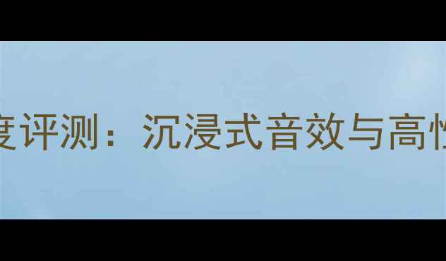 图片 海螺丝TOP音响深度评测：沉浸式音效与高性价比的完美平衡1