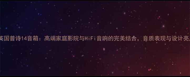 图片 深度英国普诗14音箱：高端家庭影院与HiFi音响的完美结合，音质表现与设计亮点全1