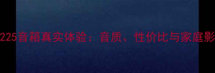 图片 深度评测JBL225音箱真实体验：音质、性价比与家庭影院场景实测2