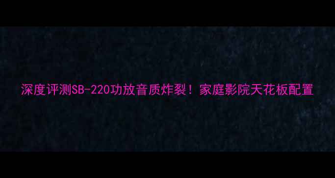 图片 深度评测SB-220功放音质炸裂！家庭影院天花板配置