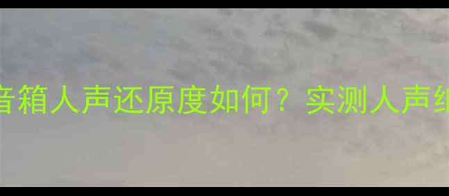 图片 深度评测号角音箱人声还原度如何？实测人声细节与情感表达