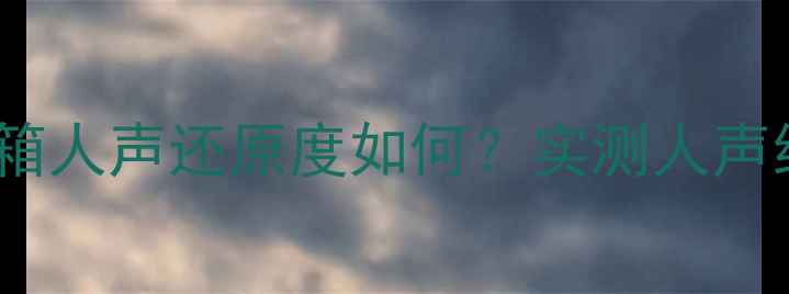 图片 深度评测号角音箱人声还原度如何？实测人声细节与情感表达1