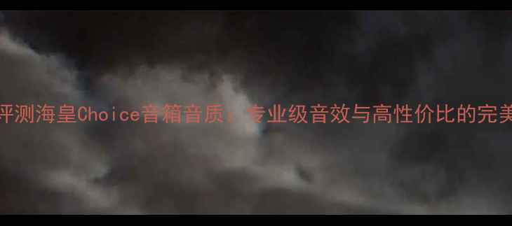 图片 深度评测海皇Choice音箱音质：专业级音效与高性价比的完美平衡