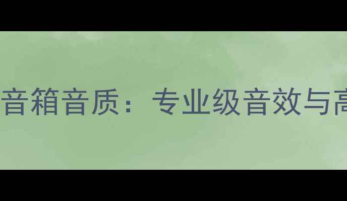 图片 深度评测海皇Choice音箱音质：专业级音效与高性价比的完美平衡1