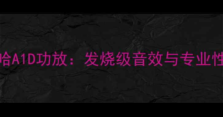 图片 深度评测雅马哈A1D功放：发烧级音效与专业性能的巅峰之作