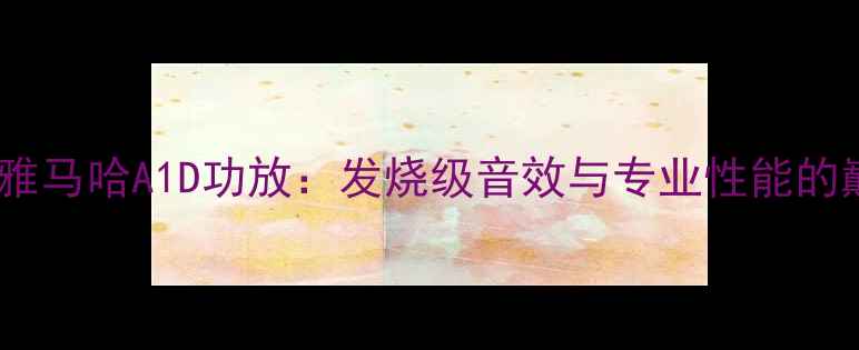 图片 深度评测雅马哈A1D功放：发烧级音效与专业性能的巅峰之作1