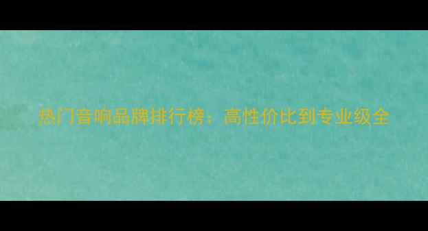 图片 热门音响品牌排行榜：高性价比到专业级全