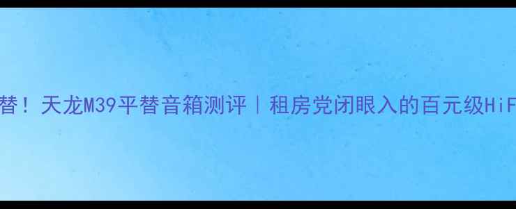 图片 爆款平替！天龙M39平替音箱测评｜租房党闭眼入的百元级HiFi神器2