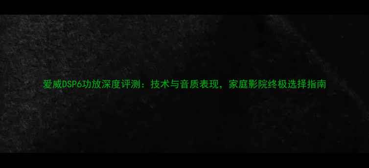 图片 爱威DSP6功放深度评测：技术与音质表现，家庭影院终极选择指南