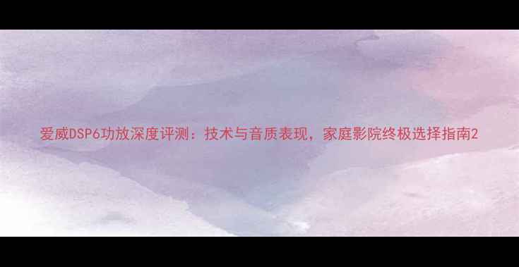 图片 爱威DSP6功放深度评测：技术与音质表现，家庭影院终极选择指南2