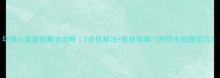 图片 环绕小音箱拆解全攻略｜5步拆解法+维修指南（附防水处理技巧）