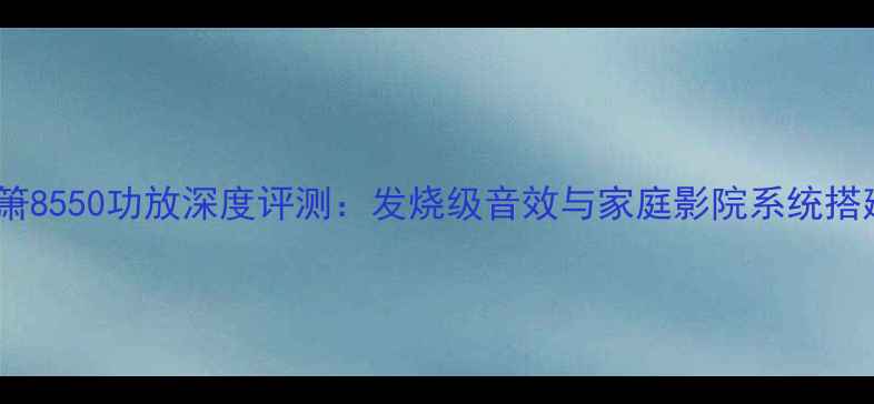 图片 瑞士达箫8550功放深度评测：发烧级音效与家庭影院系统搭建指南1