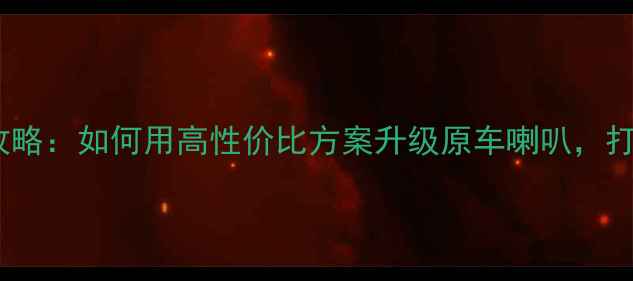 图片 瑞风S3音响改装全攻略：如何用高性价比方案升级原车喇叭，打造影院级听感体验2