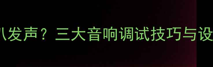 图片 电脑仅单喇叭发声？三大音响调试技巧与设备选购指南1