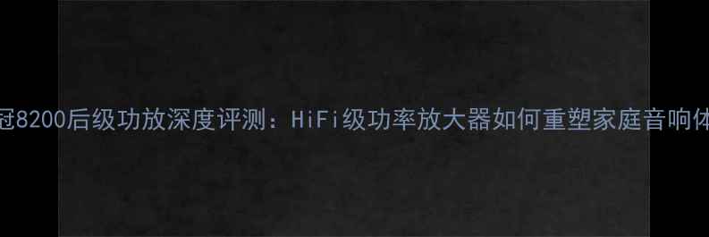 图片 皇冠8200后级功放深度评测：HiFi级功率放大器如何重塑家庭音响体验